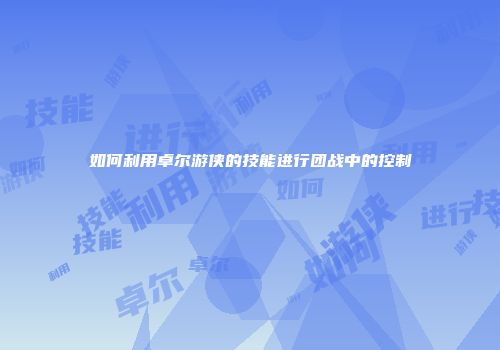 如何利用卓尔游侠的技能进行团战中的控制