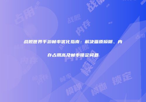 战舰世界手游帧率优化指南：解决画质模糊、内存占用高及帧率锁定问题
