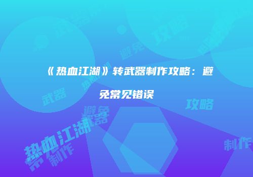 《热血江湖》转武器制作攻略：避免常见错误