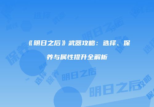 《明日之后》武器攻略：选择、保养与属性提升全解析