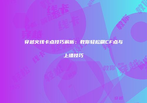 穿越火线卡点技巧解析：教你轻松刷CF点与上墙技巧