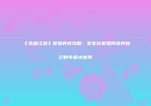 《热血江湖》宠物养成攻略：女生玩家如何培养自己的专属小伙伴