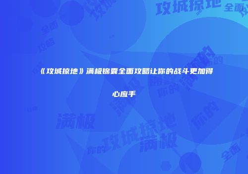 《攻城掠地》满极锦囊全面攻略让你的战斗更加得心应手
