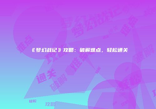 《梦幻战记》攻略：破解难点，轻松通关
