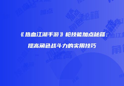 《热血江湖手游》枪技能加点秘籍：提高角色战斗力的实用技巧