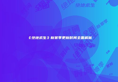 《绝地求生》新赛季更新时间全面解析