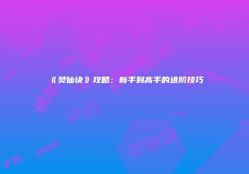 《焚仙诀》攻略：新手到高手的进阶技巧