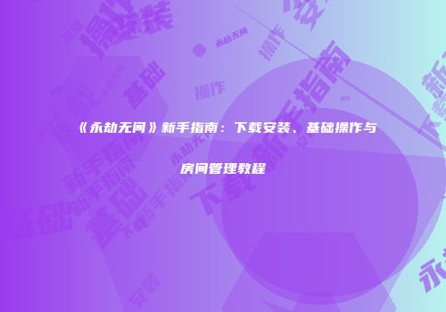 《永劫无间》新手指南：下载安装、基础操作与房间管理教程