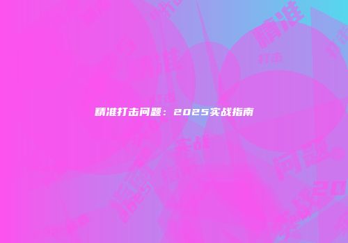 精准打击问题：2025实战指南