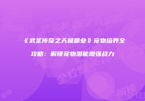 《武圣传奇之天极霸业》宠物培养全攻略：解锁宠物潜能增强战力