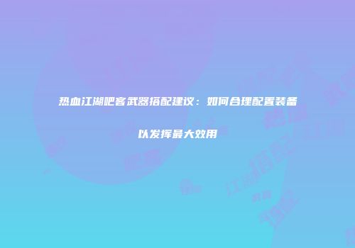 热血江湖吧客武器搭配建议：如何合理配置装备以发挥最大效用