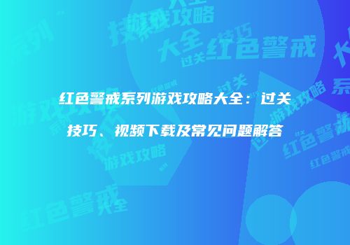 红色警戒系列游戏攻略大全：过关技巧、视频下载及常见问题解答
