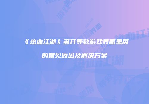 《热血江湖》多开导致游戏界面黑屏的常见原因及解决方案
