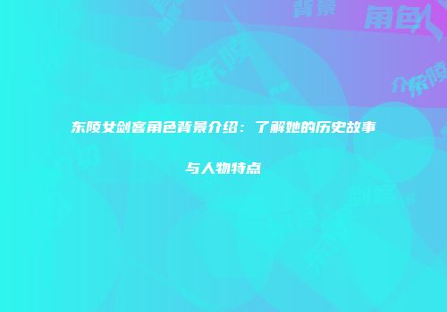 东陵女剑客角色背景介绍：了解她的历史故事与人物特点