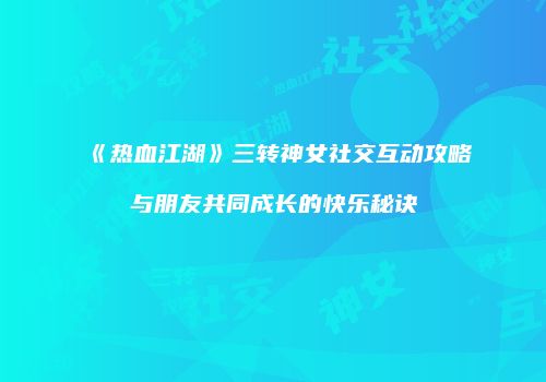 《热血江湖》三转神女社交互动攻略与朋友共同成长的快乐秘诀