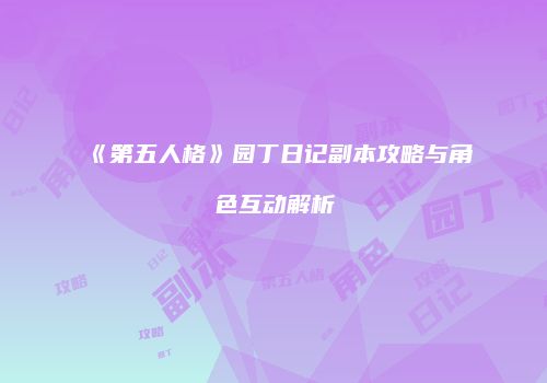 《第五人格》园丁日记副本攻略与角色互动解析