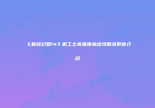 《最终幻想14》机工士高难度输出攻略及职业介绍