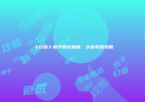 《幻塔》新手避坑指南：少走弯路攻略
