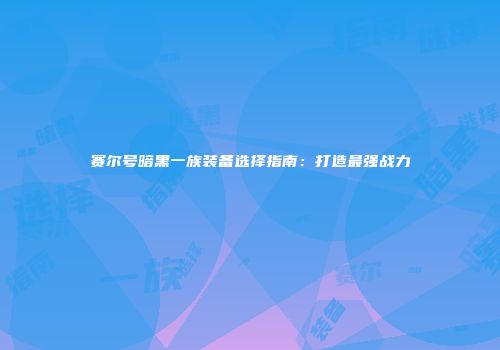 赛尔号暗黑一族装备选择指南：打造最强战力
