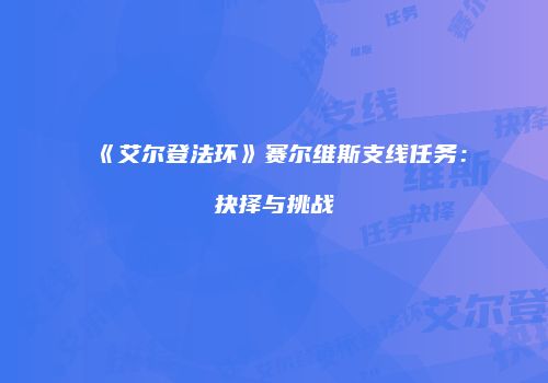 《艾尔登法环》赛尔维斯支线任务：抉择与挑战