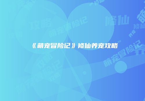《萌宠冒险记》修仙养宠攻略