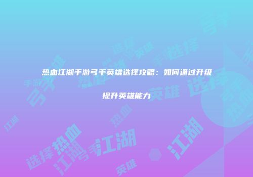 热血江湖手游弓手英雄选择攻略：如何通过升级提升英雄能力