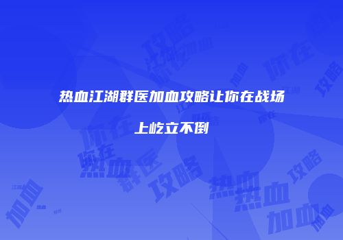 热血江湖群医加血攻略让你在战场上屹立不倒