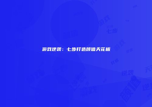 游戏逆袭：七步打造颜值天花板
