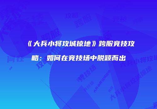 《大兵小将攻城掠地》跨服竞技攻略：如何在竞技场中脱颖而出