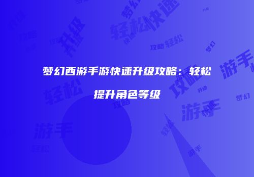 梦幻西游手游快速升级攻略：轻松提升角色等级