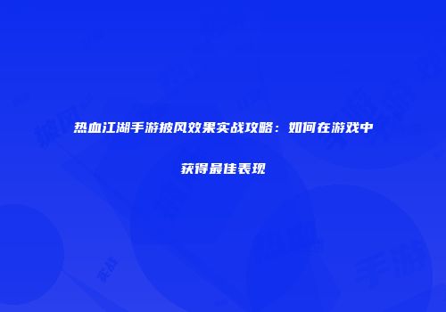 热血江湖手游披风效果实战攻略：如何在游戏中获得最佳表现