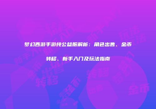 梦幻西游手游纯公益服解析：角色出售、金币转移、新手入门及玩法指南