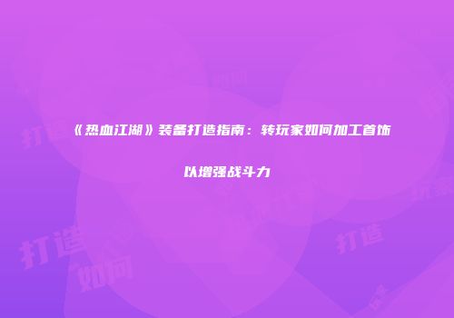 《热血江湖》装备打造指南：转玩家如何加工首饰以增强战斗力