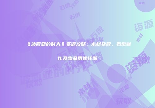 《波西亚的时光》资源攻略：木材获取、石墩制作及物品用途详解