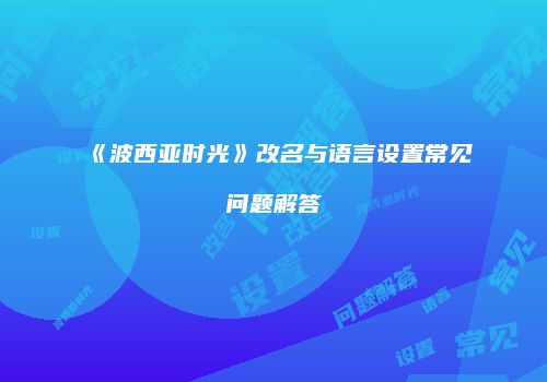 《波西亚时光》改名与语言设置常见问题解答