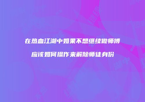 在热血江湖中如果不想继续做师傅应该如何操作来解除师徒身份