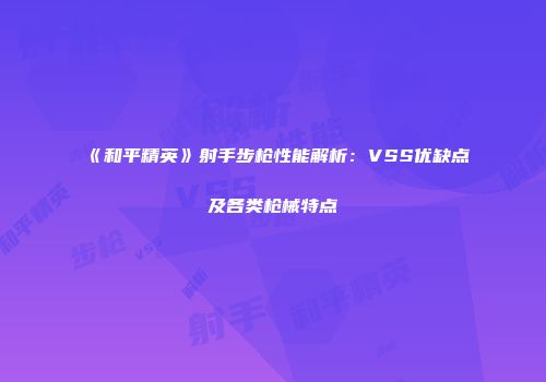 《和平精英》射手步枪性能解析：VSS优缺点及各类枪械特点
