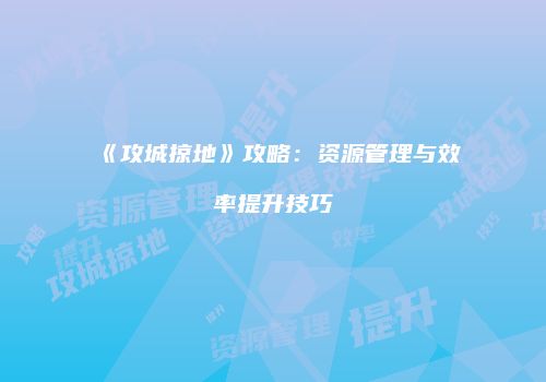 《攻城掠地》攻略：资源管理与效率提升技巧