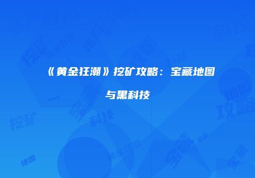 《黄金狂潮》挖矿攻略：宝藏地图与黑科技