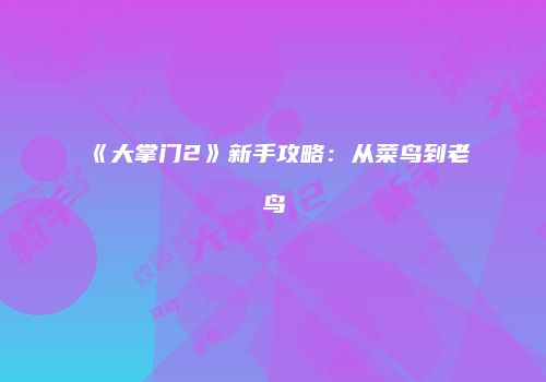 《大掌门2》新手攻略：从菜鸟到老鸟