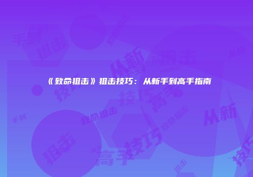 《致命狙击》狙击技巧：从新手到高手指南