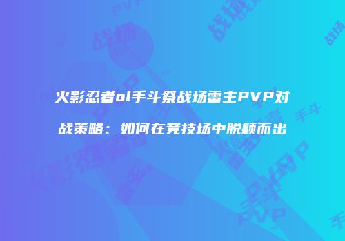 火影忍者ol手斗祭战场雷主PVP对战策略：如何在竞技场中脱颖而出