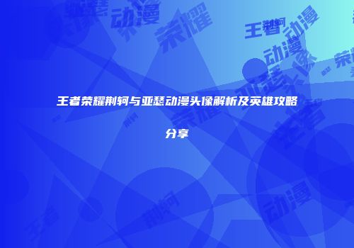 王者荣耀荆轲与亚瑟动漫头像解析及英雄攻略分享