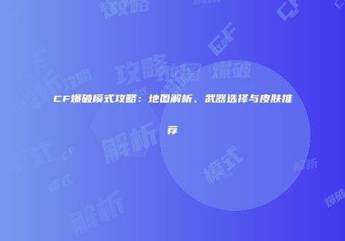 CF爆破模式攻略：地图解析、武器选择与皮肤推荐