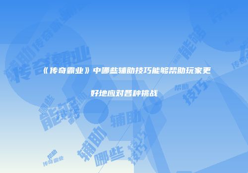 《传奇霸业》中哪些辅助技巧能够帮助玩家更好地应对各种挑战