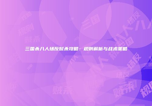 三国杀八人场反贼杀攻略：规则解析与战术策略