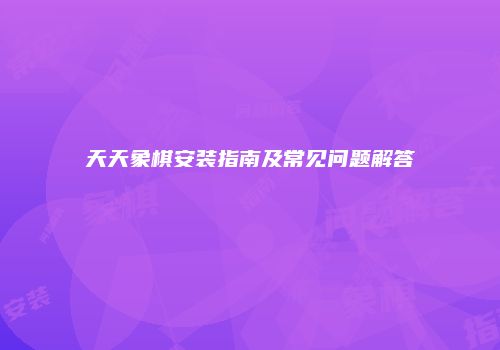 天天象棋安装指南及常见问题解答