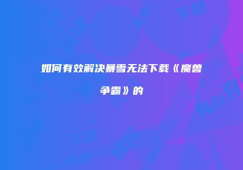 如何有效解决暴雪无法下载《魔兽争霸》的