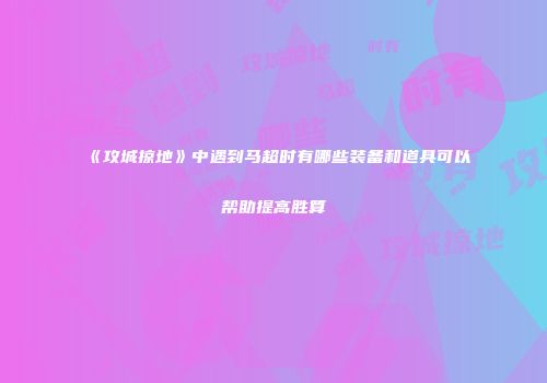 《攻城掠地》中遇到马超时有哪些装备和道具可以帮助提高胜算