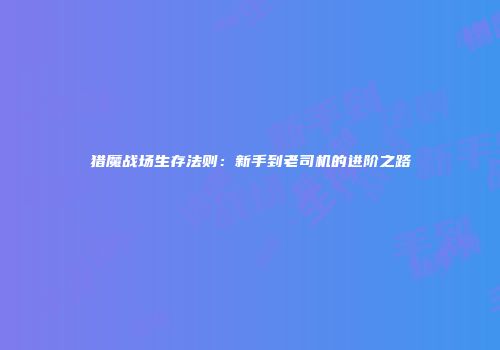 猎魔战场生存法则：新手到老司机的进阶之路